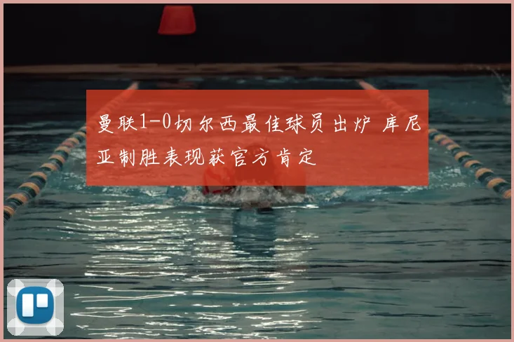 曼联1-0切尔西最佳球员出炉 库尼亚制胜表现获官方肯定