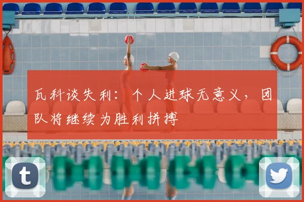 瓦科谈失利：个人进球无意义，团队将继续为胜利拼搏
