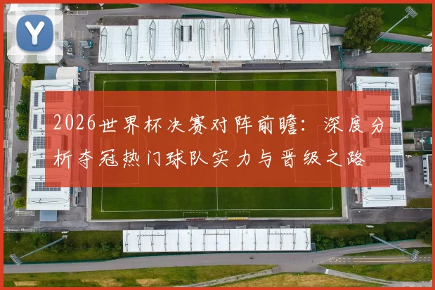 2026世界杯决赛对阵前瞻：深度分析夺冠热门球队实力与晋级之路