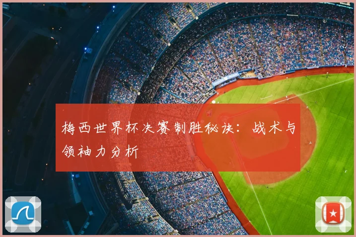 梅西世界杯决赛制胜秘诀:战术与领袖力分析