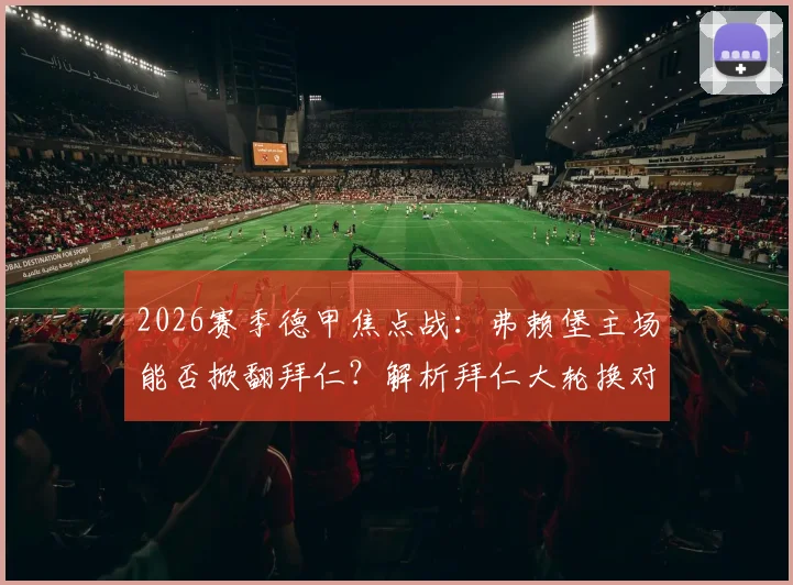 2026赛季德甲焦点战：弗赖堡主场能否掀翻拜仁？解析拜仁大轮换对欧冠征程的影响，附双方交锋历史与胜负预测
