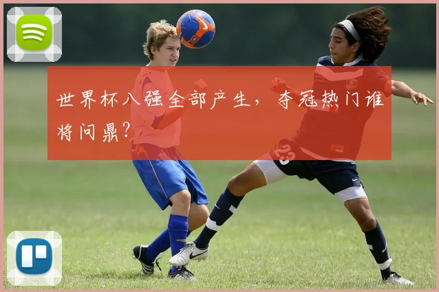 世界杯八强全部产生,夺冠热门谁将问鼎?