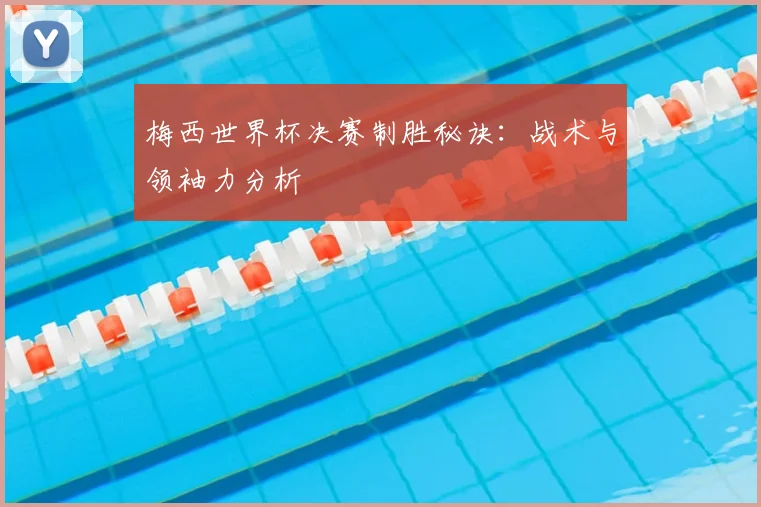 梅西世界杯决赛制胜秘诀：战术与领袖力分析