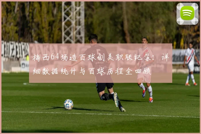 梅西64场造百球创美职联纪录:详细数据统计与百球历程全回顾