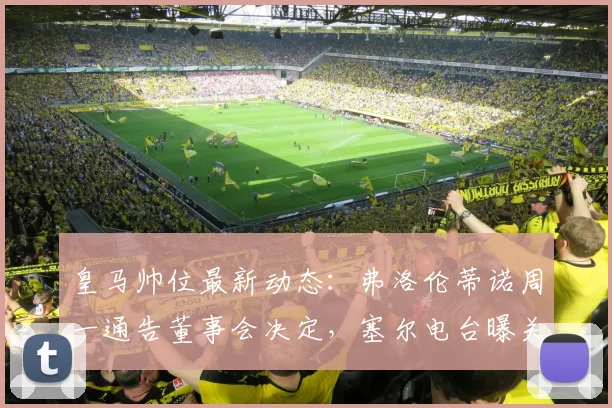 皇马帅位最新动态:弗洛伦蒂诺周一通告董事会决定,塞尔电台曝关键内幕