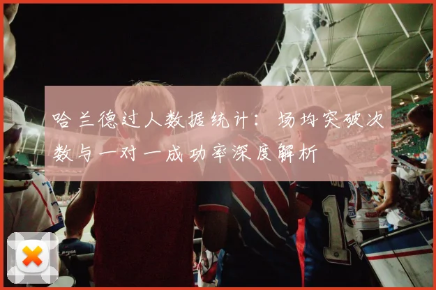 哈兰德过人数据统计:场均突破次数与一对一成功率深度解析