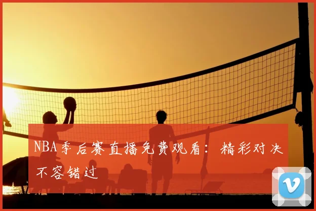 NBA季后赛直播免费观看：精彩对决不容错过