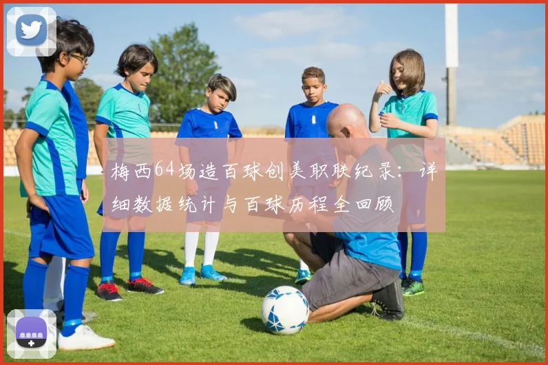 梅西64场造百球创美职联纪录:详细数据统计与百球历程全回顾