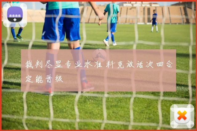 裁判尽显专业水准 科克放话次回合定能晋级