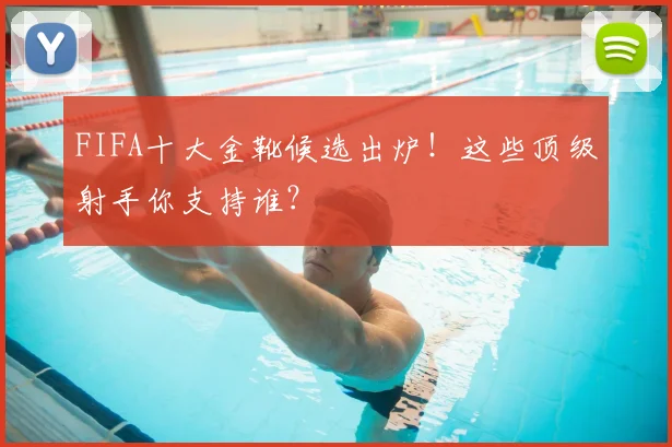 FIFA十大金靴候选出炉!这些顶级射手你支持谁?