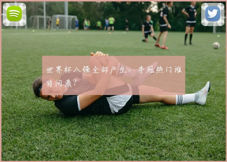 世界杯八强全部产生，夺冠热门谁将问鼎？
