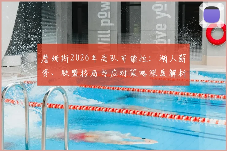 詹姆斯2026年离队可能性:湖人薪资、联盟格局与应对策略深度解析