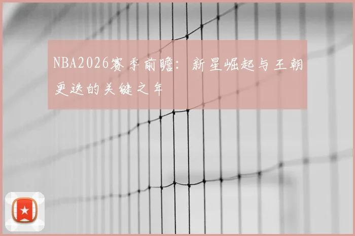 NBA2026赛季前瞻：新星崛起与王朝更迭的关键之年