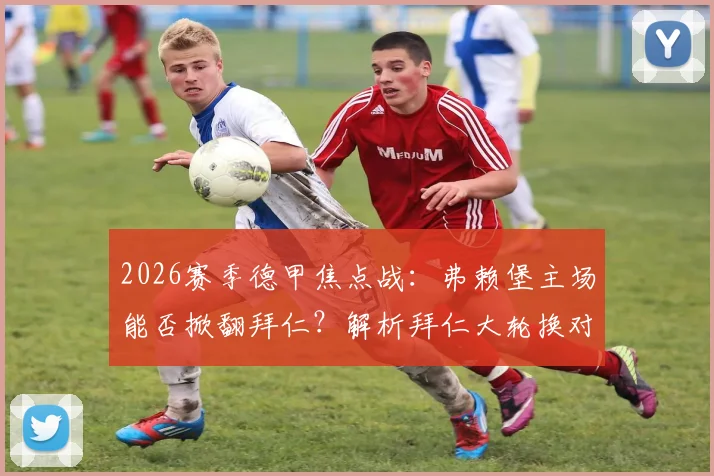 2026赛季德甲焦点战:弗赖堡主场能否掀翻拜仁?解析拜仁大轮换对欧冠征程的影响,附双方交锋历史与胜负预测