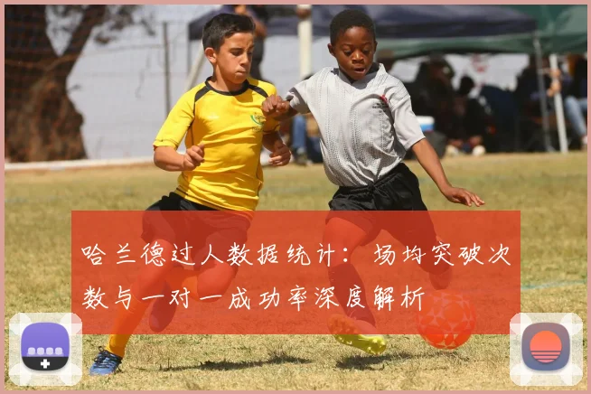 哈兰德过人数据统计:场均突破次数与一对一成功率深度解析
