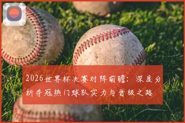 2026世界杯决赛对阵前瞻:深度分析夺冠热门球队实力与晋级之路